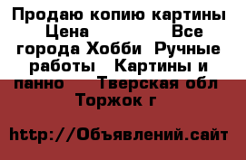 Продаю копию картины › Цена ­ 201 000 - Все города Хобби. Ручные работы » Картины и панно   . Тверская обл.,Торжок г.